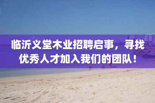 临沂义堂木业招聘启事，寻找优秀人才加入我们的团队！