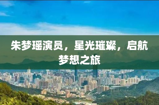 朱梦瑶演员，星光璀璨，启航梦想之旅