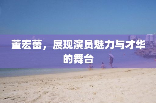 董宏蕾，展现演员魅力与才华的舞台