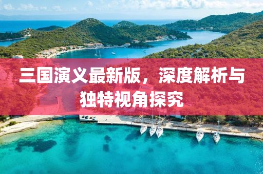 三国演义最新版，深度解析与独特视角探究