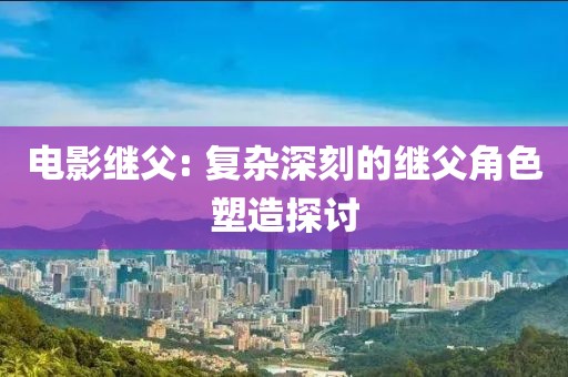 电影继父: 复杂深刻的继父角色塑造探讨