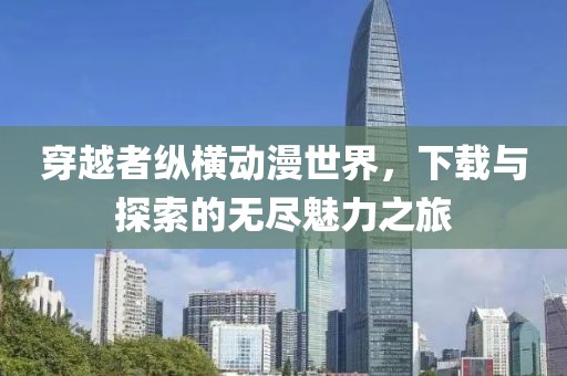 穿越者纵横动漫世界，下载与探索的无尽魅力之旅