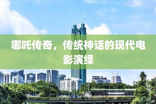 哪吒传奇，传统神话的现代电影演绎