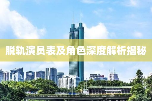脱轨演员表及角色深度解析揭秘