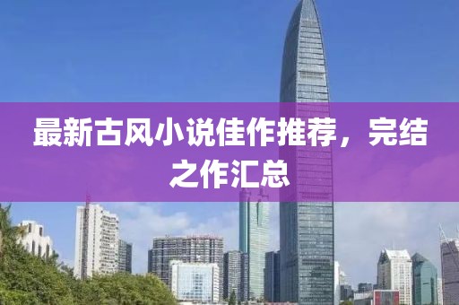 最新古风小说佳作推荐，完结之作汇总