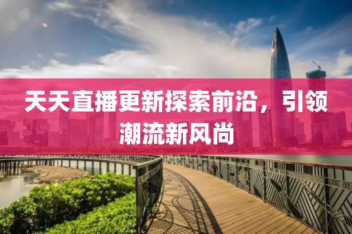 天天直播更新探索前沿，引领潮流新风尚