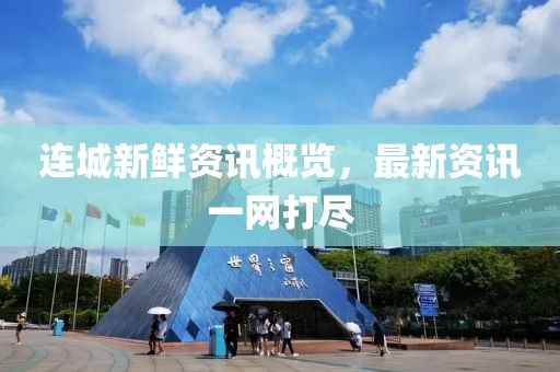 连城新鲜资讯概览，最新资讯一网打尽