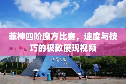 菲神四阶魔方比赛，速度与技巧的极致展现视频