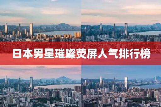 日本男星璀璨荧屏人气排行榜