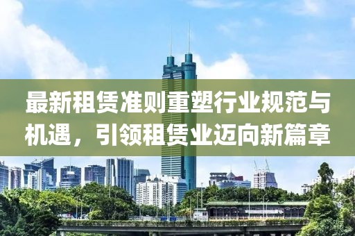 最新租赁准则重塑行业规范与机遇，引领租赁业迈向新篇章