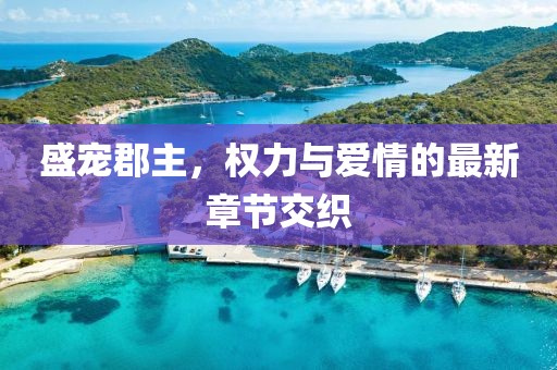 盛宠郡主，权力与爱情的最新章节交织