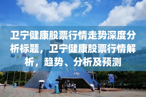 卫宁健康股票行情走势深度分析标题，卫宁健康股票行情解析，趋势、分析及预测