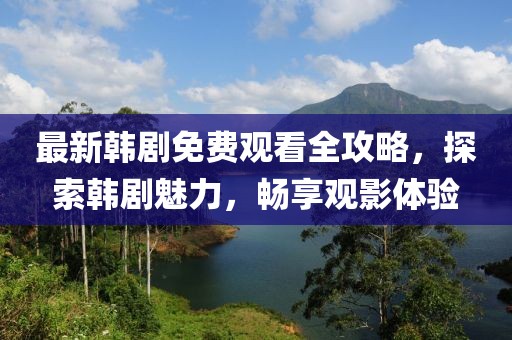 最新韩剧免费观看全攻略，探索韩剧魅力，畅享观影体验