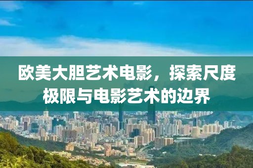 欧美大胆艺术电影，探索尺度极限与电影艺术的边界