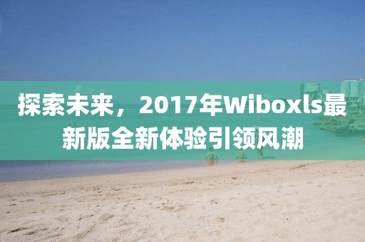 探索未来，2017年Wiboxls最新版全新体验引领风潮