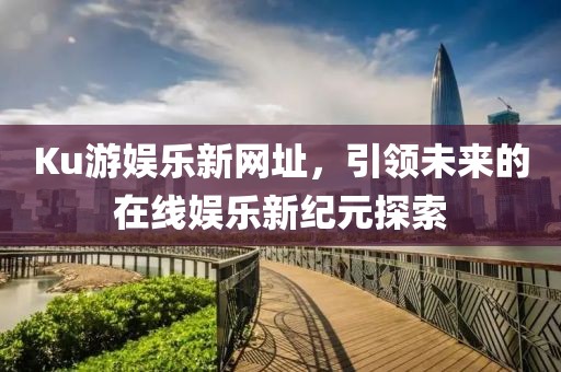 Ku游娱乐新网址，引领未来的在线娱乐新纪元探索