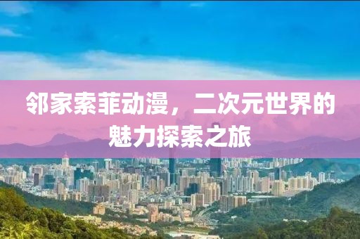 邻家索菲动漫，二次元世界的魅力探索之旅