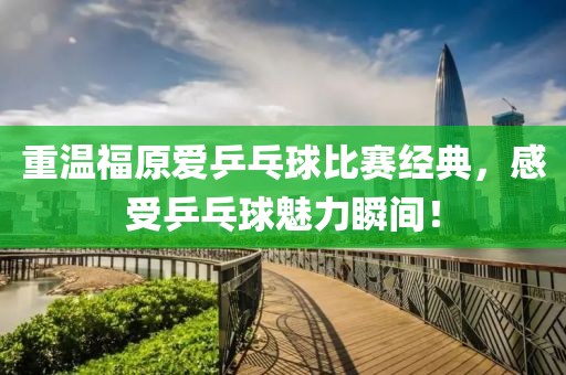 重温福原爱乒乓球比赛经典，感受乒乓球魅力瞬间！