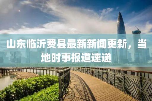 山东临沂费县最新新闻更新，当地时事报道速递