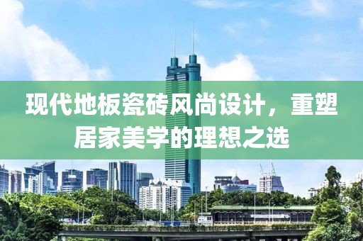 现代地板瓷砖风尚设计，重塑居家美学的理想之选