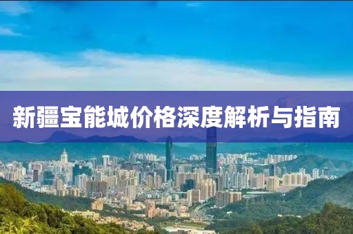 新疆宝能城价格深度解析与指南