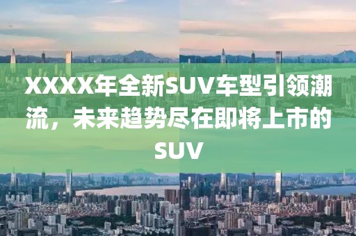 XXXX年全新SUV车型引领潮流，未来趋势尽在即将上市的SUV