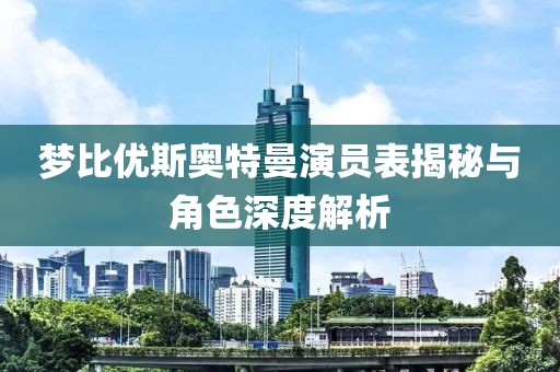 梦比优斯奥特曼演员表揭秘与角色深度解析