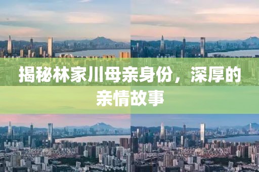 揭秘林家川母亲身份，深厚的亲情故事