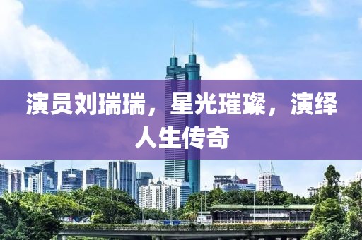 演员刘瑞瑞，星光璀璨，演绎人生传奇