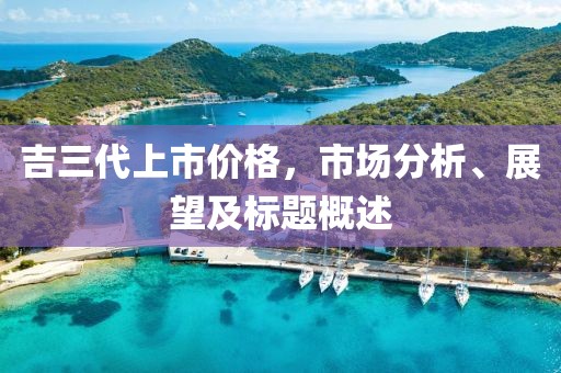 吉三代上市价格，市场分析、展望及标题概述