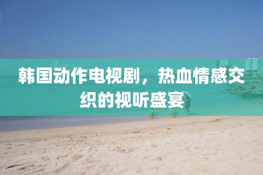 韩国动作电视剧，热血情感交织的视听盛宴