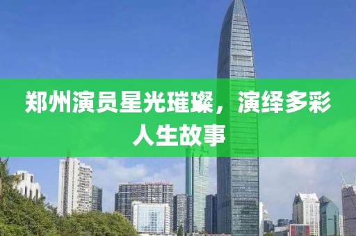 郑州演员星光璀璨，演绎多彩人生故事