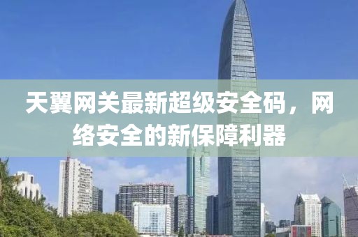 天翼网关最新超级安全码，网络安全的新保障利器