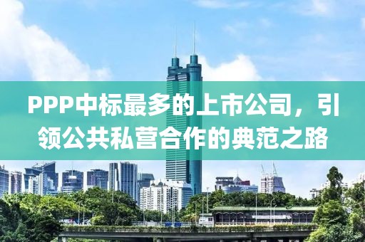 PPP中标最多的上市公司，引领公共私营合作的典范之路