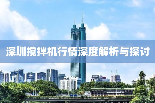 深圳搅拌机行情深度解析与探讨