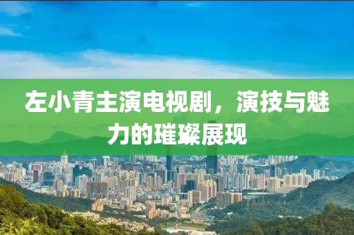 左小青主演电视剧，演技与魅力的璀璨展现