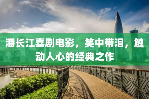 潘长江喜剧电影，笑中带泪，触动人心的经典之作
