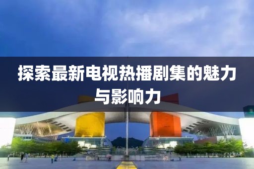 探索最新电视热播剧集的魅力与影响力