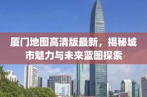 厦门地图高清版最新，揭秘城市魅力与未来蓝图探索