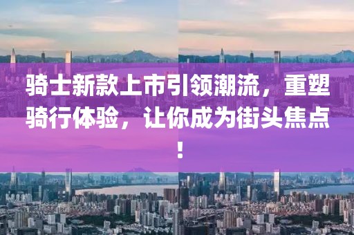 骑士新款上市引领潮流，重塑骑行体验，让你成为街头焦点！