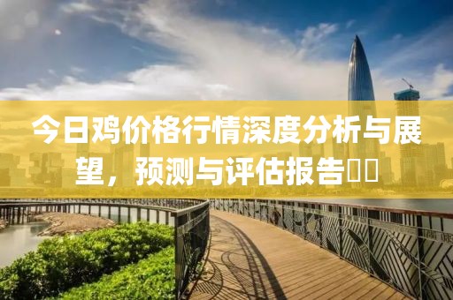 今日鸡价格行情深度分析与展望，预测与评估报告​​