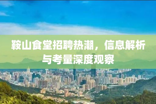 鞍山食堂招聘热潮，信息解析与考量深度观察
