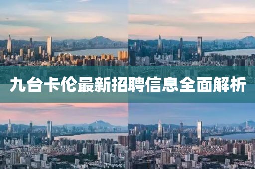 九台卡伦最新招聘信息全面解析