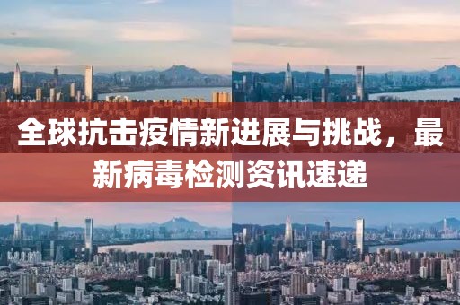 全球抗击疫情新进展与挑战，最新病毒检测资讯速递