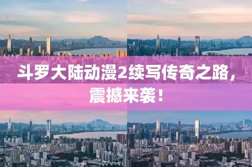 斗罗大陆动漫2续写传奇之路，震撼来袭！