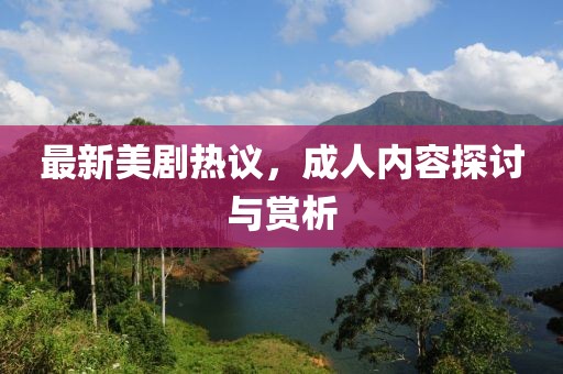 最新美剧热议，成人内容探讨与赏析