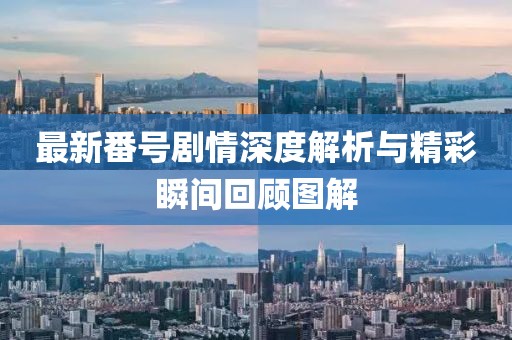 最新番号剧情深度解析与精彩瞬间回顾图解