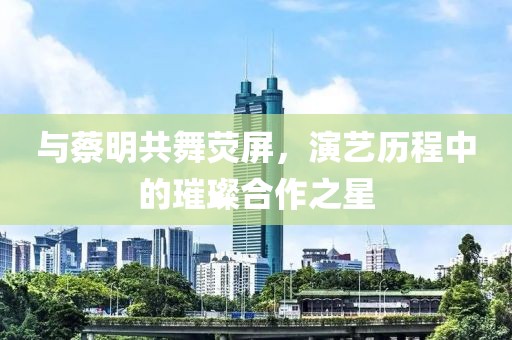 与蔡明共舞荧屏，演艺历程中的璀璨合作之星