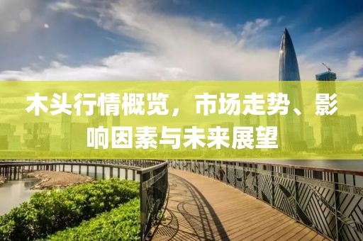 木头行情概览，市场走势、影响因素与未来展望