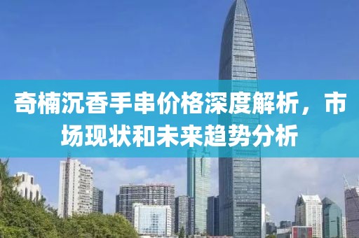 奇楠沉香手串价格深度解析，市场现状和未来趋势分析